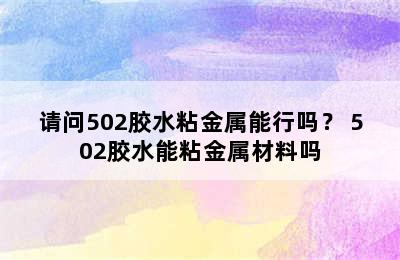 请问502胶水粘金属能行吗？ 502胶水能粘金属材料吗